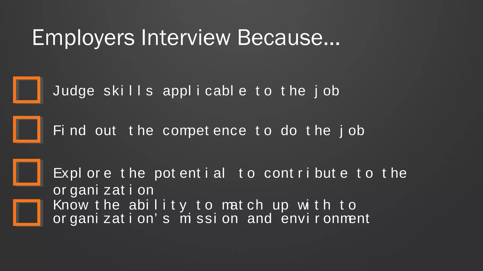 Employers Interview Because…
Judge ski l l s appl i cabl e t o t he j ob
Fi nd out t he compet ence t o do t he j ob
Expl or e t he pot ent i al t o cont r i but e t o t he
or gani zat i on
Know t he abi l i t y t o mat ch up wi t h t o
or gani zat i on’ s mi ssi on and envi r onment
 