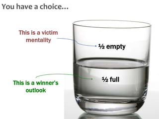 You have a choice…
This is a victim
mentality

This is a winner’s
outlook

½ empty

½ full

 