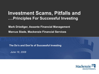 Investment Scams, Pitfalls and
….Principles For Successful Investing

Mark Driediger, Assante Financial Management
Marcus Slade, Mackenzie Financial Services



The Do’s and Don’ts of Successful Investing

 June 18, 2008
 