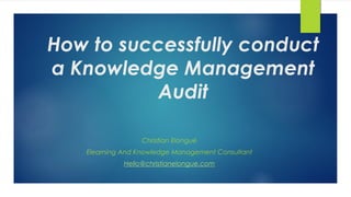 How to successfully conduct
a Knowledge Management
Audit
Christian Elongué
Elearning And Knowledge Management Consultant
Hello@christianelongue.com
 
