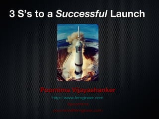 3 S’s to a3 S’s to a SuccessfulSuccessful LaunchLaunch
Poornima VijayashankerPoornima Vijayashanker
http://www.femgineer.comhttp://www.femgineer.com
@poornima@poornima
poornima@femgineer.compoornima@femgineer.com
 