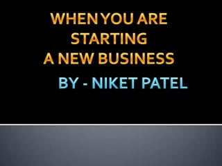 WHEN YOU ARE STARTING A NEW BUSINESS BY - NIKET PATEL 