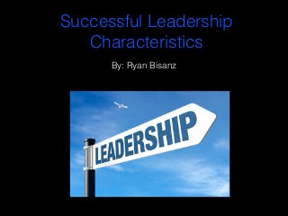 Successful Leadership
Characteristics
By: Ryan Bisanz
 