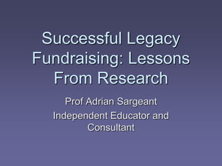 Successful Legacy
Fundraising: Lessons
  From Research
     Prof Adrian Sargeant
  Independent Educator and
          Consultant
 