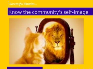 Know the community’s self-image
Successful libraries…
 