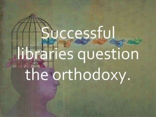 Successful
libraries question
the orthodoxy.
 