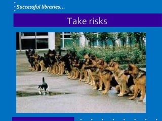 Take risks
Successful libraries…
 