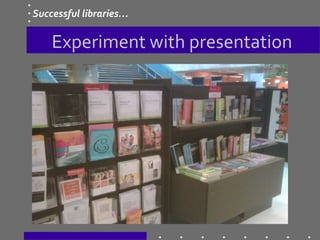 Experiment with presentation
Successful libraries…
 