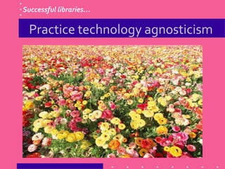 Practice technology agnosticism
Successful libraries…
 