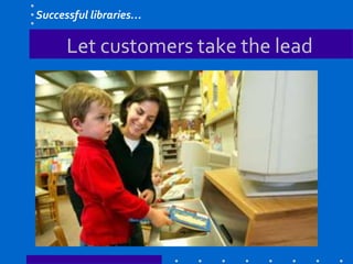 Let customers take the lead
Successful libraries…
 