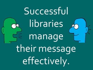 Successful
libraries
manage
their message
effectively.
 