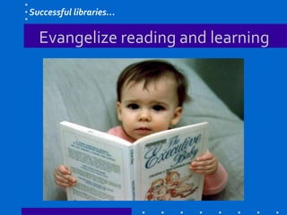 Evangelize reading and learning
Successful libraries…
 
