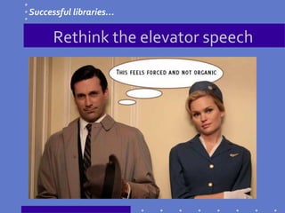 Rethink the elevator speech
Successful libraries…
 