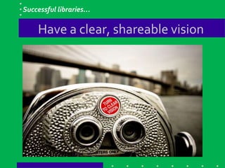Have a clear, shareable vision
Successful libraries…
 