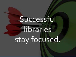 Successful
libraries
stay focused.
 