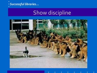 Show discipline
Successful libraries…
 