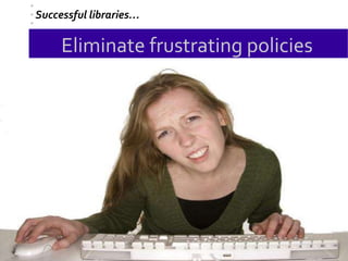Eliminate frustrating policies
Successful libraries…
 