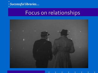 Focus on relationships
Successful libraries…
 