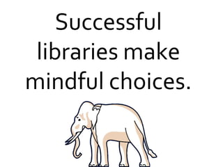 Successful
libraries make
mindful choices.
 