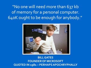 “No one will need more than 637 kb
of memory for a personal computer.
640K ought to be enough for anybody.”
BILL GATES
FOUNDER OF MICROSOFT
QUOTED IN 1981 – PERHAPS APOCHRYPHALLY
 
