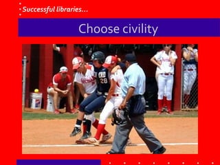 Choose civility
Successful libraries…
 