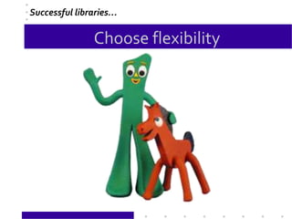 Choose flexibility
Successful libraries…
 