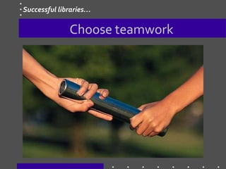 Choose teamwork
Successful libraries…
 