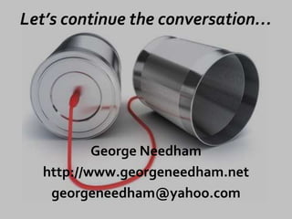 Let’s continue the conversation…
George Needham
http://www.georgeneedham.net
georgeneedham@yahoo.com
 