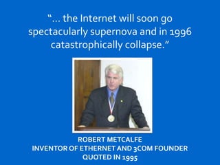 “… the Internet will soon go
spectacularly supernova and in 1996
catastrophically collapse.”
ROBERT METCALFE
INVENTOR OF ETHERNET AND 3COM FOUNDER
QUOTED IN 1995
 