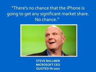 “There's no chance that the iPhone is
going to get any significant market share.
No chance.”
STEVE BALLMER
MICROSOFT CEO
QUOTED IN 2007
 