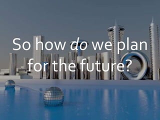 So how do we plan
for the future?
 