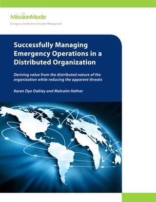 Emergency Notification • Incident Management




   Successfully Managing
   Emergency Operations in a
   Distributed Organization
   Deriving value from the distributed nature of the
   organization while reducing the apparent threats

   Karen Dye Oakley and Malcolm Hafner
 