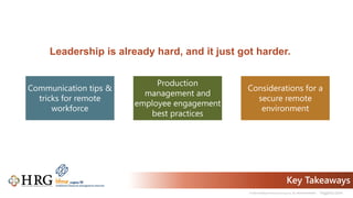 © 2021 Healthcare Resource Group, Inc. ALL RIGHTS RESERVED. hrgpros.com
Key Takeaways
Communication tips &
tricks for remote
workforce
Production
management and
employee engagement
best practices
Considerations for a
secure remote
environment
Leadership is already hard, and it just got harder.
 