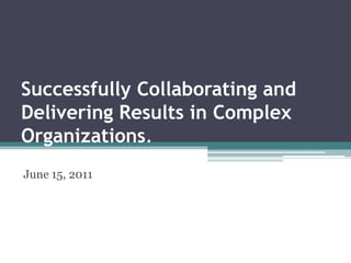Successfully Collaborating and Delivering Results in Complex Organizations.  June 15, 2011 