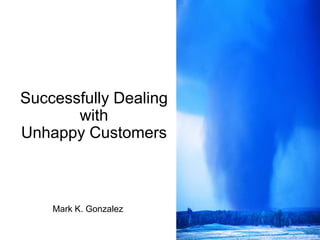 Successfully Dealing with Unhappy Customers Mark K. Gonzalez 