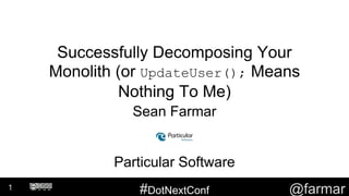 #DotNextConf @farmar
Successfully Decomposing Your
Monolith (or UpdateUser(); Means
Nothing To Me)
Sean Farmar
Particular Software
1
 