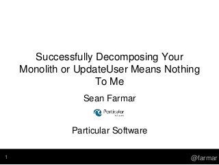 Successfully Decomposing Your
Monolith or UpdateUser Means Nothing
To Me
Sean Farmar
Particular Software
@farmar1
 