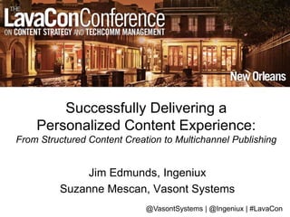 Successfully Delivering a
Personalized Content Experience:
From Structured Content Creation to Multichannel Publishing
Jim Edmunds, Ingeniux
Suzanne Mescan, Vasont Systems
@VasontSystems | @Ingeniux | #LavaCon
 