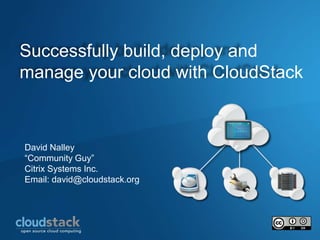 Successfully build, deploy and manage your cloud with CloudStack David Nalley “Community Guy” Citrix Systems Inc. Email: david@cloudstack.org 