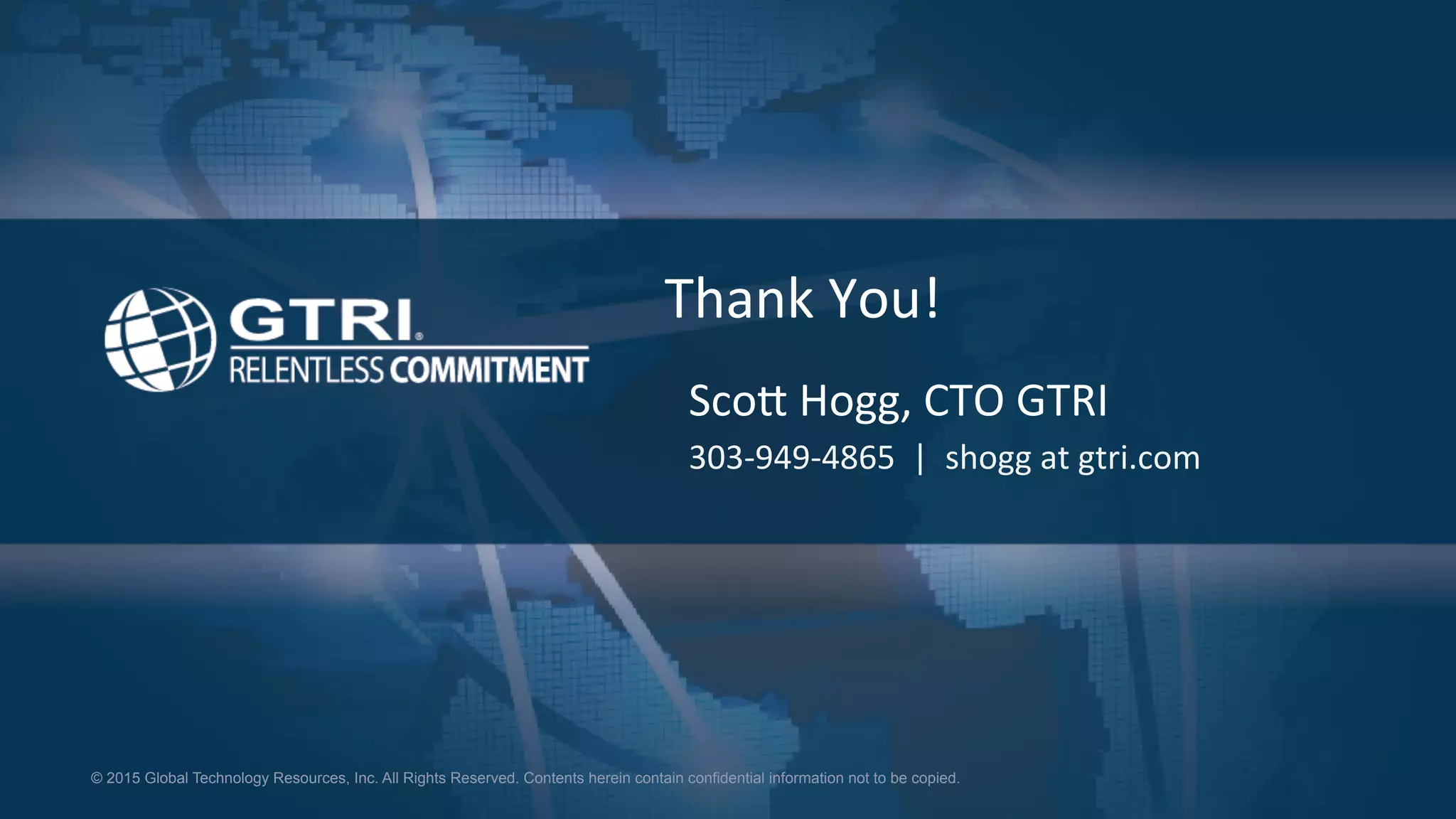 © 2015 Global Technology Resources, Inc. All Rights Reserved. Contents herein contain confidential information not to be copied.
Thank	
  You!	
  
Sco8	
  Hogg,	
  CTO	
  GTRI	
  
303-­‐949-­‐4865	
  	
  |	
  	
  shogg	
  at	
  gtri.com	
  
 