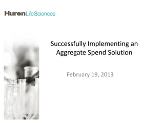 Successfully Implementing an
  Aggregate Spend Solution

     February 19, 2013
 