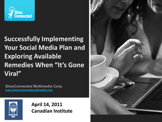 Successfully Implementing
Your Social Media Plan and
Exploring Available
Remedies When “It’s Gone
Viral”
ShesConnected Multimedia Corp.
www.shesconnectedmultimedia.com




                 April 14, 2011
                 Canadian Institute
 