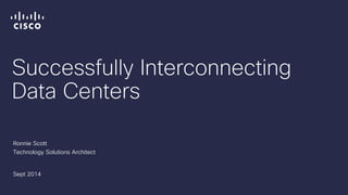 Successfully Interconnecting
Data Centers
Ronnie Scott
Technology Solutions Architect
Sept 2014
 