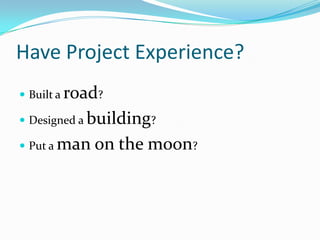 Have Project Experience?Built a road?Designed a building?Put a man on the moon?