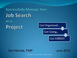 Successfully Manage YourJob Searchas aProject Earl Nichols, PMP		           June2010 Copyright 2010 by Earl H. Nichols.  All rights reserved. 