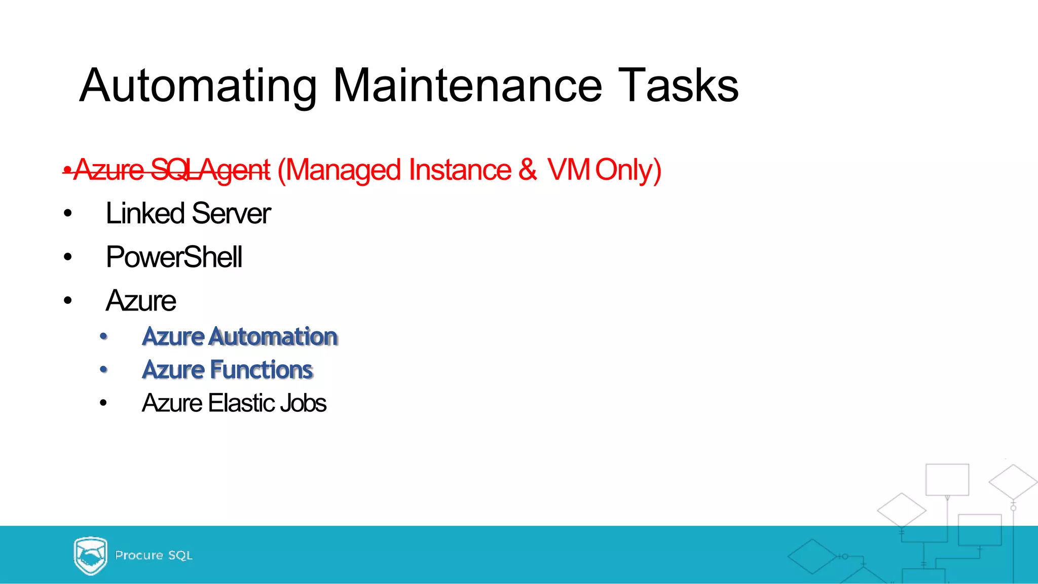 Automating Maintenance Tasks •Azure SQLAgent (Managed Instance & VMOnly) • Linked Server • PowerShell • Azure • AzureAutomation • AzureFunctions • Azure Elastic Jobs 