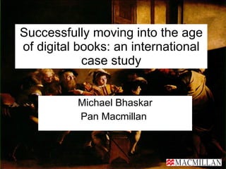 Successfully moving into the age of digital books: an international case study Michael Bhaskar Pan Macmillan  
