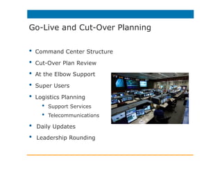•  Command Center Structure
•  Cut-Over Plan Review
•  At the Elbow Support
•  Super Users
•  Logistics Planning
•  Support Services
•  Telecommunications
•  Daily Updates
•  Leadership Rounding
Go-Live and Cut-Over Planning
 