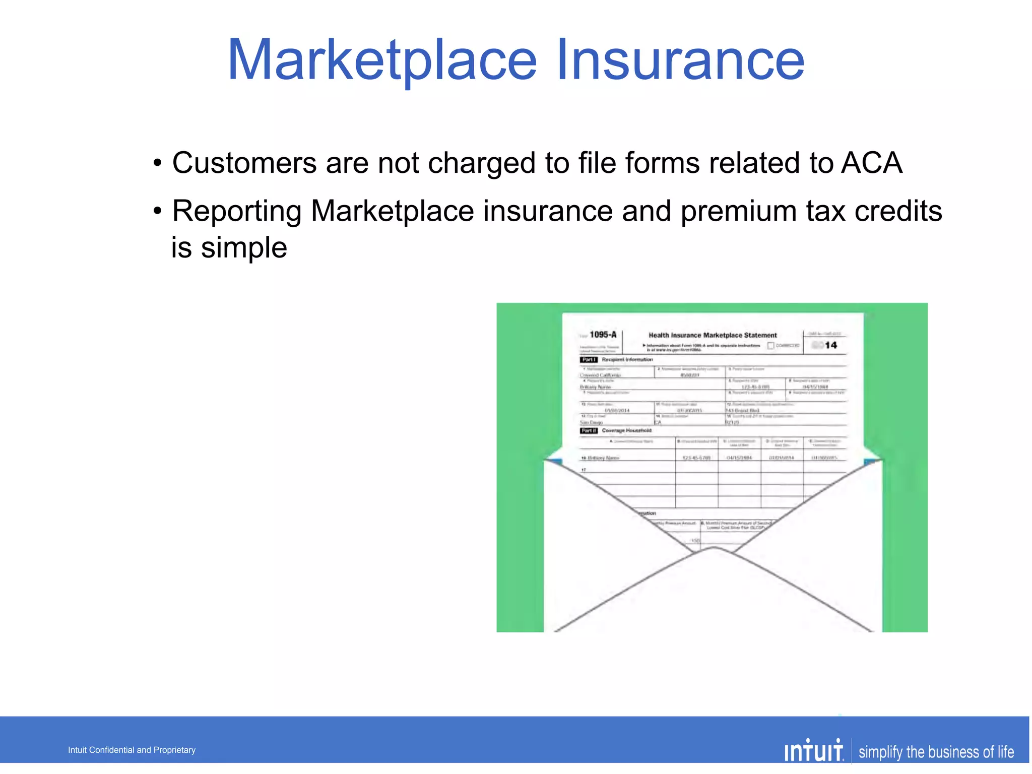© 2015 Enroll America and Get Covered America
EnrollAmerica.org | GetCoveredAmerica.org 01-26-2015Intuit Confidential and Proprietary
•  Customers are not charged to file forms related to ACA
•  Reporting Marketplace insurance and premium tax credits
is simple
Marketplace Insurance
 