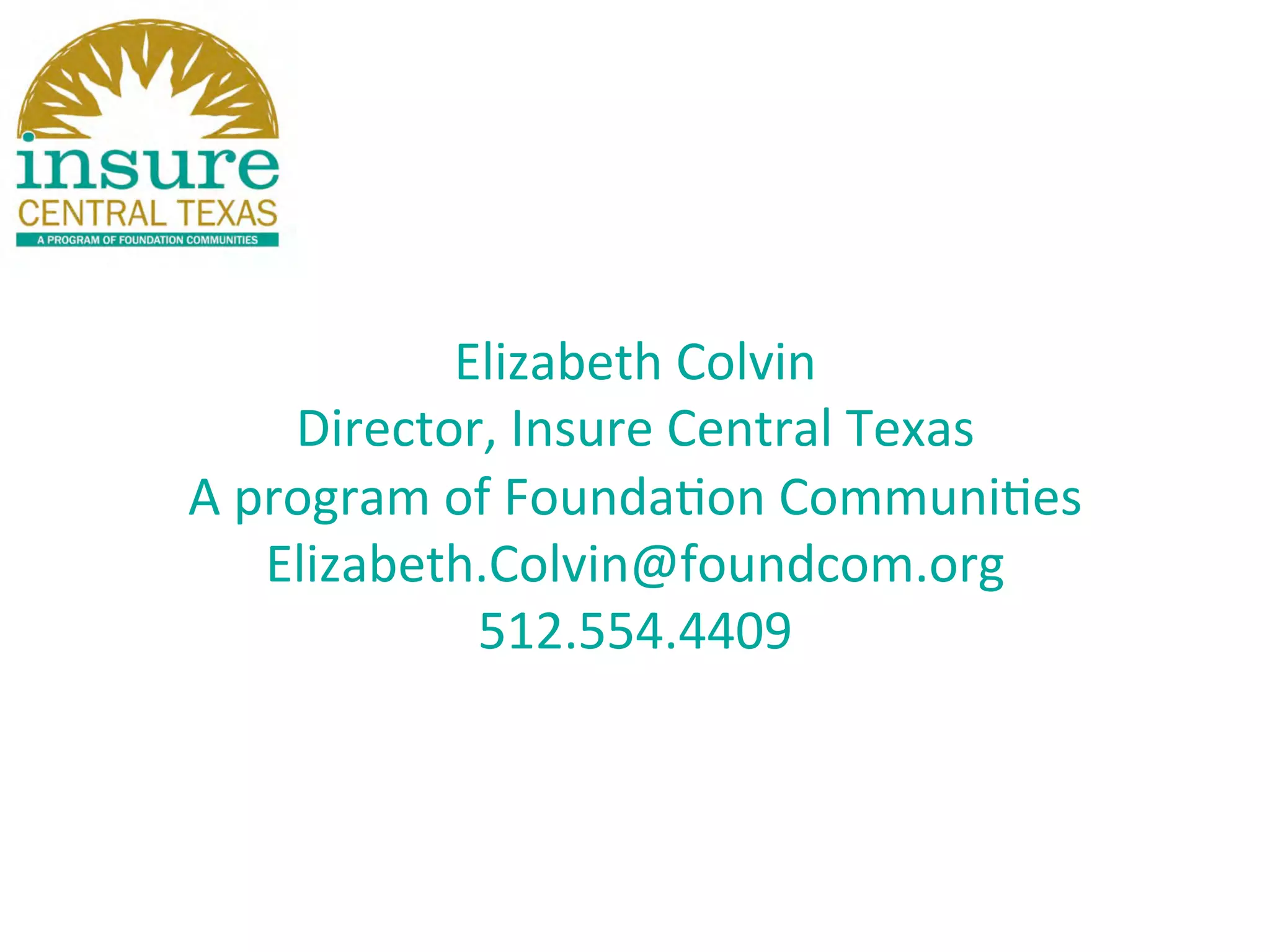 Elizabeth	
  Colvin	
  
Director,	
  Insure	
  Central	
  Texas	
  
A	
  program	
  of	
  Founda/on	
  Communi/es	
  
Elizabeth.Colvin@foundcom.org	
  
512.554.4409	
  
	
  
	
  
	
  
	
  
	
  
	
  	
  
 